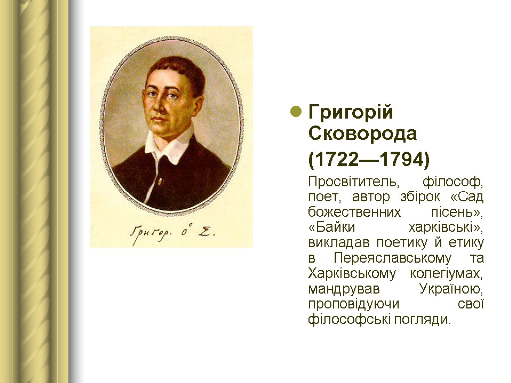 Григорій Сковорода (1722—1794) Просвітитель, філософ, поет, автор збірок «Сад божественних пісень», «Байки харківські», викладав